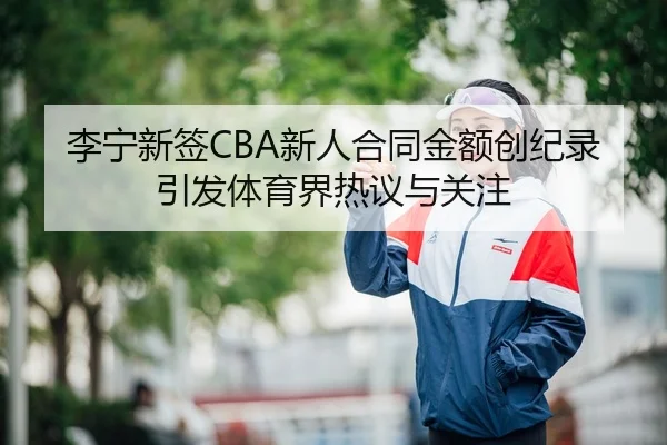 李宁新签CBA新人合同金额创纪录 引发体育界热议与关注