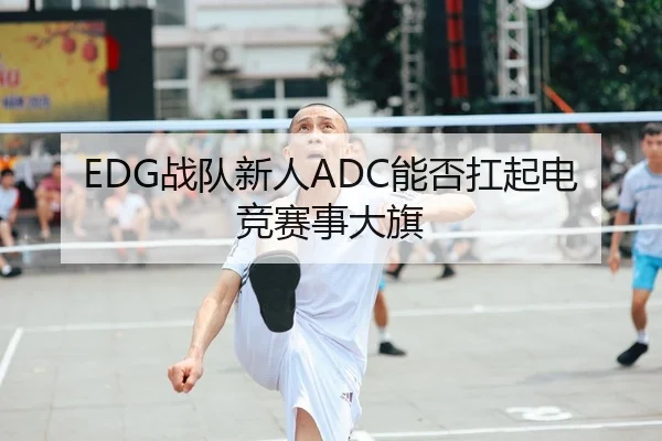 EDG战队新人ADC能否扛起电竞赛事大旗