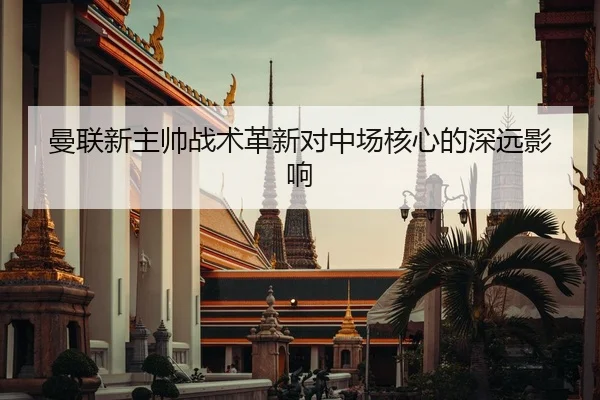 曼联新主帅战术革新对中场核心的深远影响